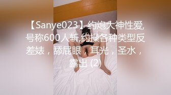 【Sanye023】约炮大神性爱,号称600人斩,约操各种类型反差婊，舔屁眼，耳光，圣水，露出 (2)